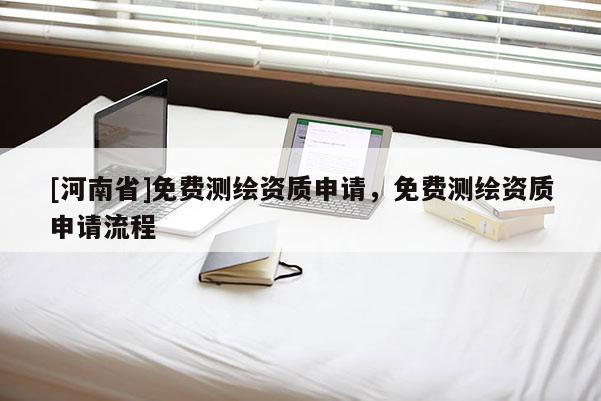 [河南省]免費測繪資質(zhì)申請，免費測繪資質(zhì)申請流程