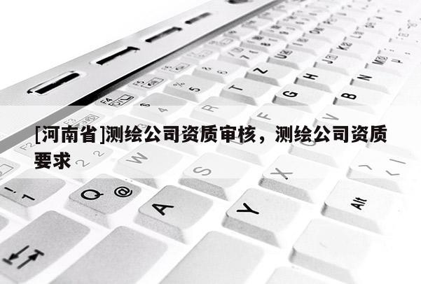 [河南省]測繪公司資質(zhì)審核，測繪公司資質(zhì)要求