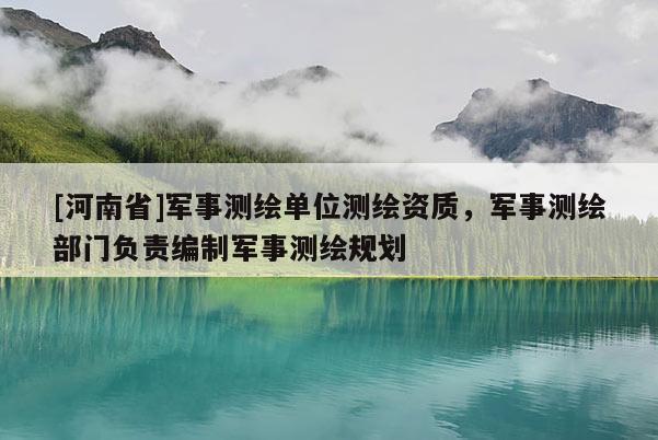 [河南省]軍事測(cè)繪單位測(cè)繪資質(zhì)，軍事測(cè)繪部門負(fù)責(zé)編制軍事測(cè)繪規(guī)劃