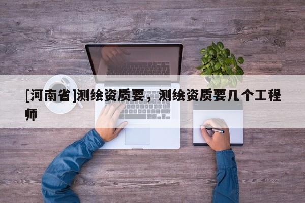 [河南省]測繪資質(zhì)要，測繪資質(zhì)要幾個工程師
