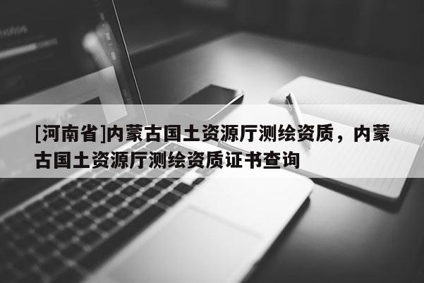 [河南省]內蒙古國土資源廳測繪資質，內蒙古國土資源廳測繪資質證書查詢