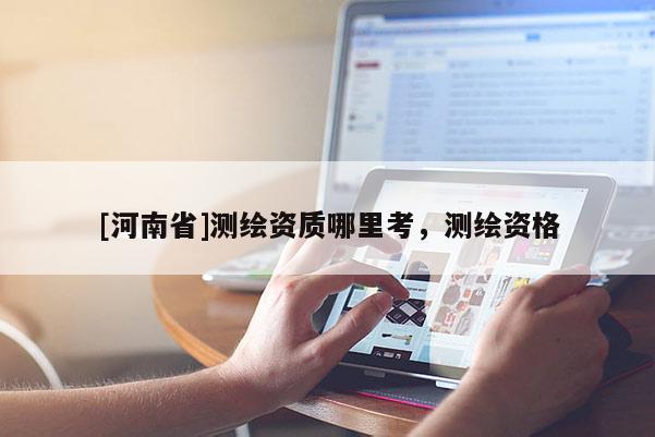 [河南省]測(cè)繪資質(zhì)哪里考，測(cè)繪資格