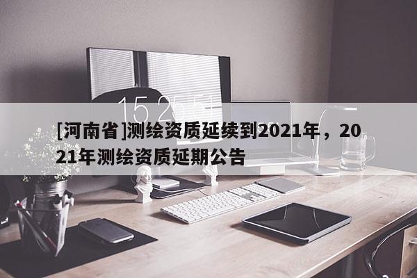 [河南省]測(cè)繪資質(zhì)延續(xù)到2021年，2021年測(cè)繪資質(zhì)延期公告