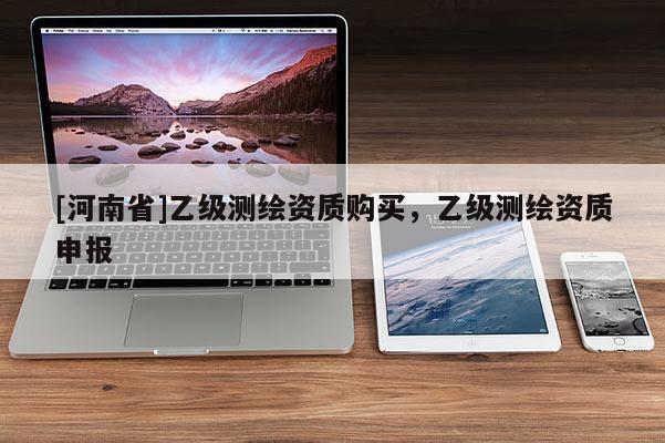 [河南省]乙級(jí)測(cè)繪資質(zhì)購(gòu)買，乙級(jí)測(cè)繪資質(zhì)申報(bào)