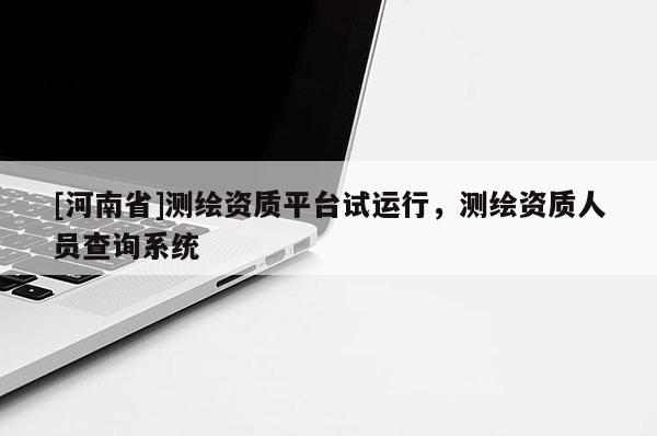 [河南省]測繪資質平臺試運行，測繪資質人員查詢系統(tǒng)