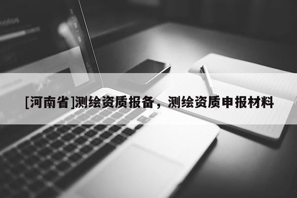[河南省]測(cè)繪資質(zhì)報(bào)備，測(cè)繪資質(zhì)申報(bào)材料