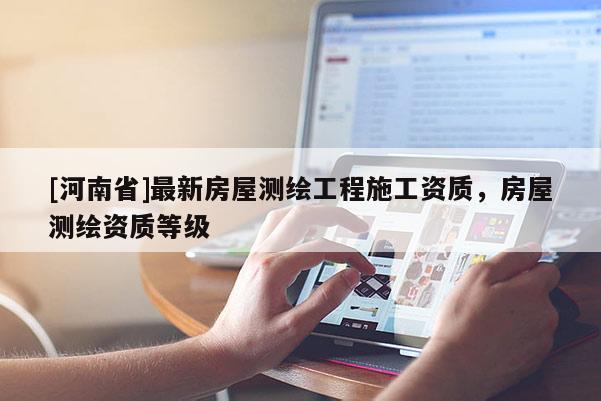 [河南省]最新房屋測繪工程施工資質(zhì)，房屋測繪資質(zhì)等級