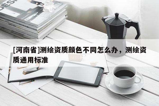 [河南省]測繪資質(zhì)顏色不同怎么辦，測繪資質(zhì)通用標準