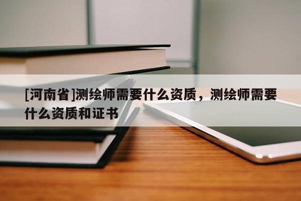 [河南省]測繪師需要什么資質(zhì)，測繪師需要什么資質(zhì)和證書