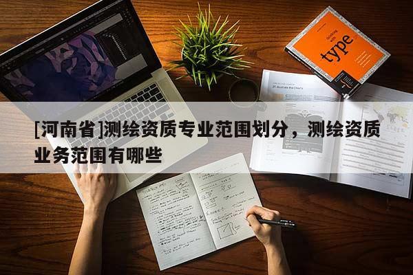 [河南省]測繪資質(zhì)專業(yè)范圍劃分，測繪資質(zhì)業(yè)務(wù)范圍有哪些