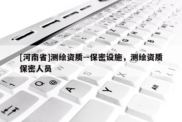 [河南省]測繪資質--保密設施，測繪資質保密人員