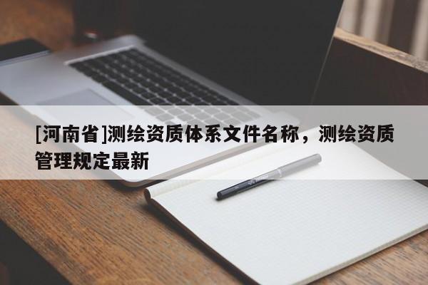 [河南省]測繪資質(zhì)體系文件名稱，測繪資質(zhì)管理規(guī)定最新