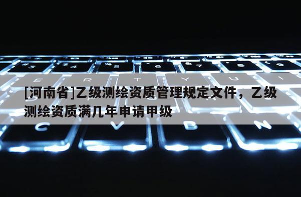 [河南省]乙級測繪資質(zhì)管理規(guī)定文件，乙級測繪資質(zhì)滿幾年申請甲級