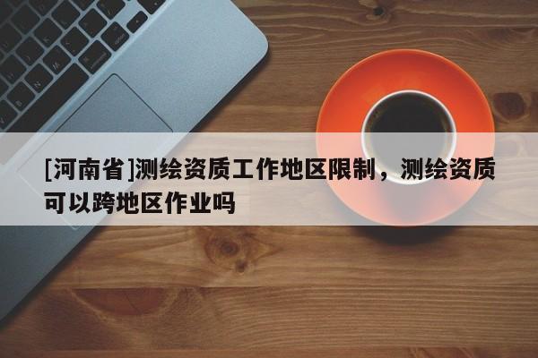 [河南省]測繪資質(zhì)工作地區(qū)限制，測繪資質(zhì)可以跨地區(qū)作業(yè)嗎