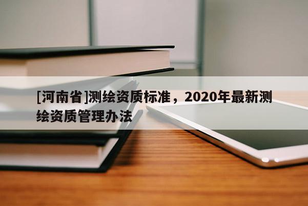 [河南省]測(cè)繪資質(zhì)標(biāo)準(zhǔn)，2020年最新測(cè)繪資質(zhì)管理辦法