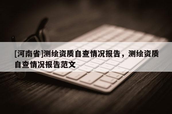 [河南省]測繪資質(zhì)自查情況報告，測繪資質(zhì)自查情況報告范文