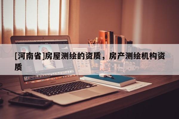 [河南省]房屋測繪的資質(zhì)，房產(chǎn)測繪機(jī)構(gòu)資質(zhì)