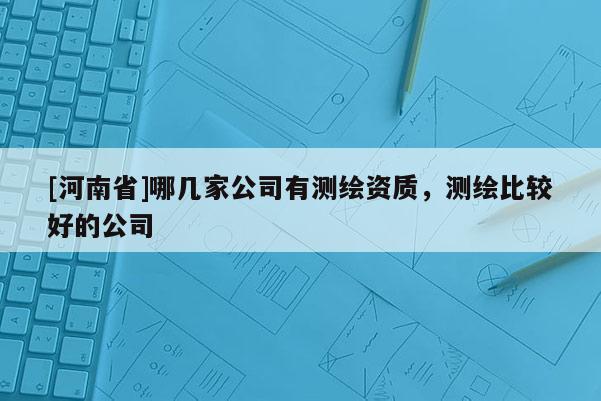 [河南省]哪幾家公司有測繪資質(zhì)，測繪比較好的公司