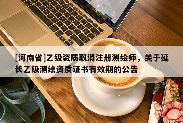 [河南省]乙級資質(zhì)取消注冊測繪師，關于延長乙級測繪資質(zhì)證書有效期的公告