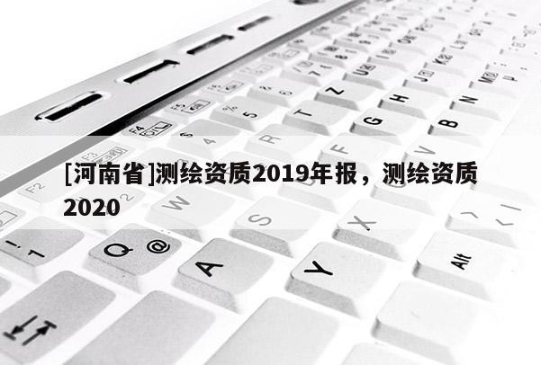 [河南省]測繪資質(zhì)2019年報，測繪資質(zhì)2020