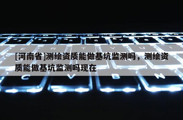 [河南省]測(cè)繪資質(zhì)能做基坑監(jiān)測(cè)嗎，測(cè)繪資質(zhì)能做基坑監(jiān)測(cè)嗎現(xiàn)在