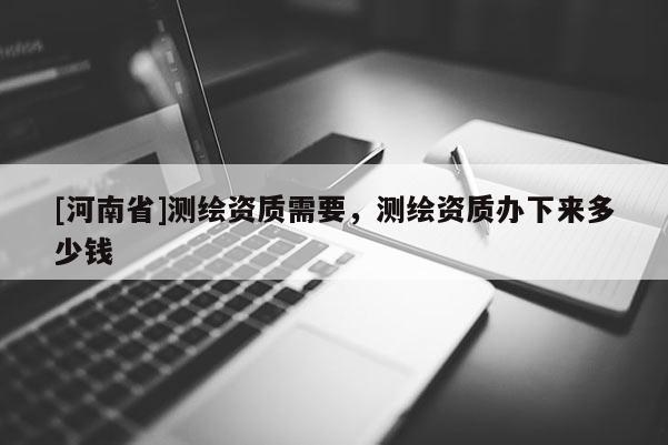 [河南省]測(cè)繪資質(zhì)需要，測(cè)繪資質(zhì)辦下來(lái)多少錢
