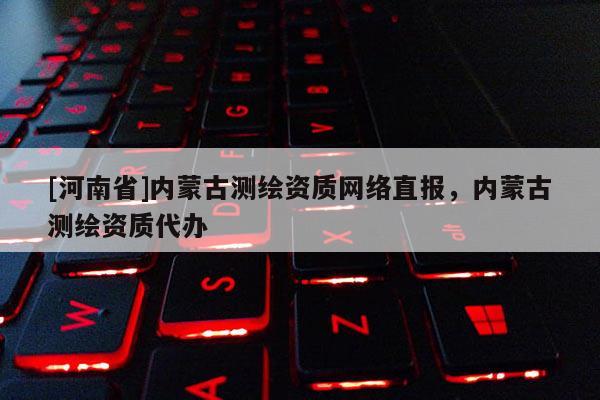[河南省]內(nèi)蒙古測(cè)繪資質(zhì) *** 直報(bào)，內(nèi)蒙古測(cè)繪資質(zhì)代辦