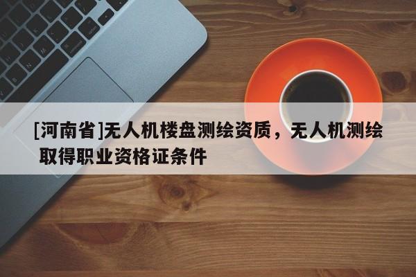 [河南省]無(wú)人機(jī)樓盤(pán)測(cè)繪資質(zhì)，無(wú)人機(jī)測(cè)繪 取得職業(yè)資格證條件