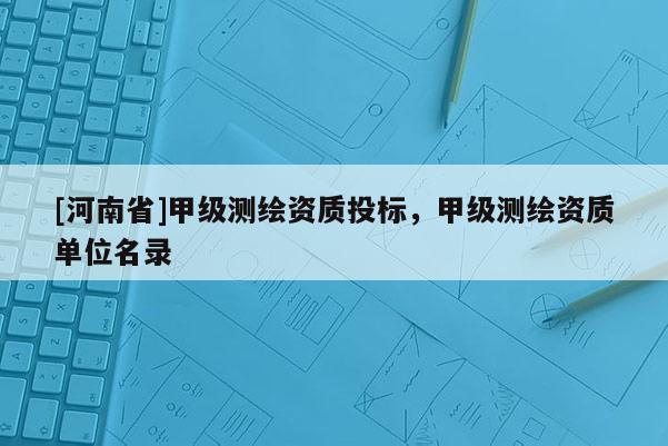 [河南省]甲級測繪資質(zhì)投標(biāo)，甲級測繪資質(zhì)單位名錄