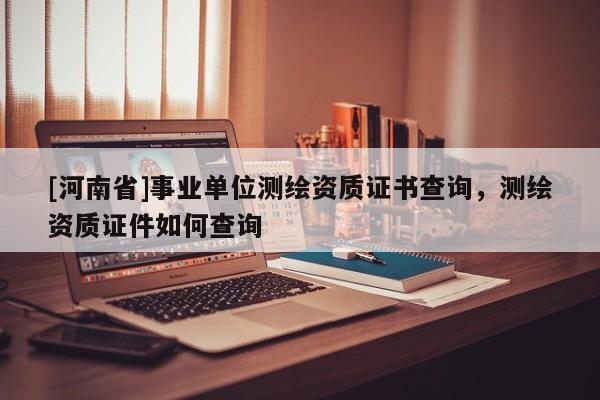 [河南省]事業(yè)單位測(cè)繪資質(zhì)證書(shū)查詢(xún)，測(cè)繪資質(zhì)證件如何查詢(xún)