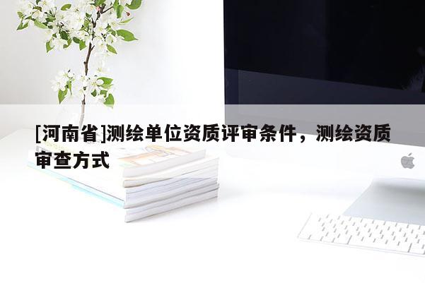 [河南省]測繪單位資質(zhì)評審條件，測繪資質(zhì)審查方式