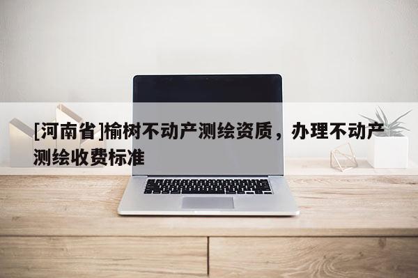 [河南省]榆樹不動產(chǎn)測繪資質(zhì)，辦理不動產(chǎn)測繪收費標準