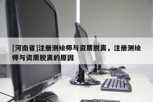 [河南省]注冊(cè)測(cè)繪師與資質(zhì)脫離，注冊(cè)測(cè)繪師與資質(zhì)脫離的原因