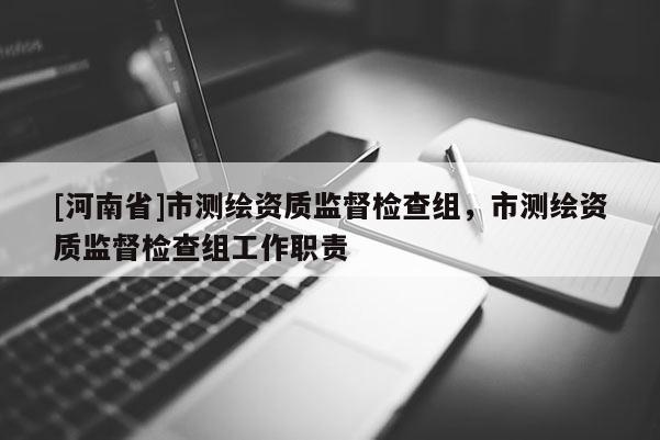 [河南省]市測(cè)繪資質(zhì)監(jiān)督檢查組，市測(cè)繪資質(zhì)監(jiān)督檢查組工作職責(zé)