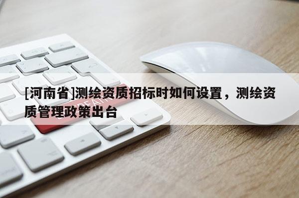 [河南省]測(cè)繪資質(zhì)招標(biāo)時(shí)如何設(shè)置，測(cè)繪資質(zhì)管理政策出臺(tái)