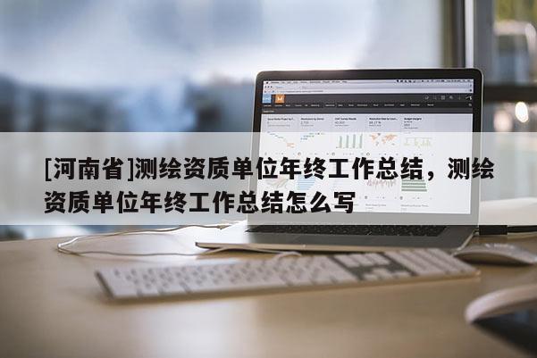[河南省]測繪資質(zhì)單位年終工作總結(jié)，測繪資質(zhì)單位年終工作總結(jié)怎么寫