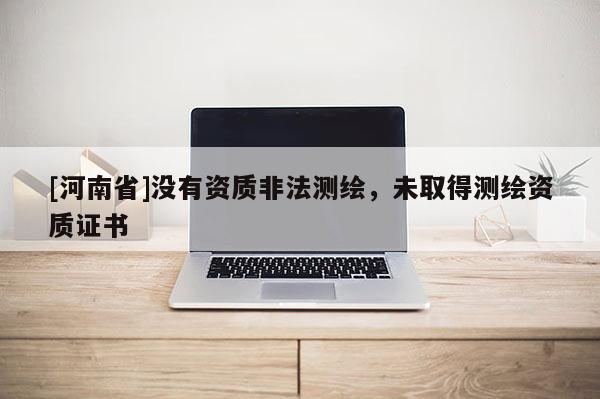 [河南省]沒有資質(zhì)非法測繪，未取得測繪資質(zhì)證書