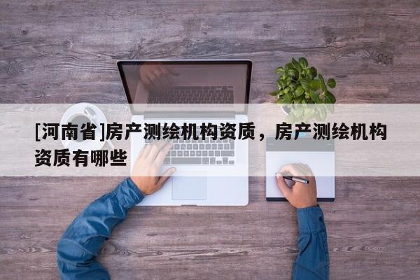 [河南省]房產(chǎn)測(cè)繪機(jī)構(gòu)資質(zhì)，房產(chǎn)測(cè)繪機(jī)構(gòu)資質(zhì)有哪些