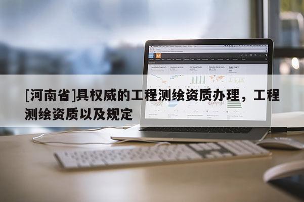 [河南省]具權(quán)威的工程測繪資質(zhì)辦理，工程測繪資質(zhì)以及規(guī)定