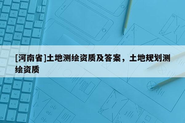 [河南省]土地測繪資質(zhì)及答案，土地規(guī)劃測繪資質(zhì)