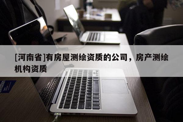 [河南省]有房屋測繪資質(zhì)的公司，房產(chǎn)測繪機構(gòu)資質(zhì)