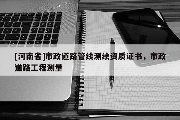[河南省]市政道路管線測繪資質(zhì)證書，市政道路工程測量