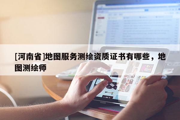 [河南省]地圖服務(wù)測繪資質(zhì)證書有哪些，地圖測繪師