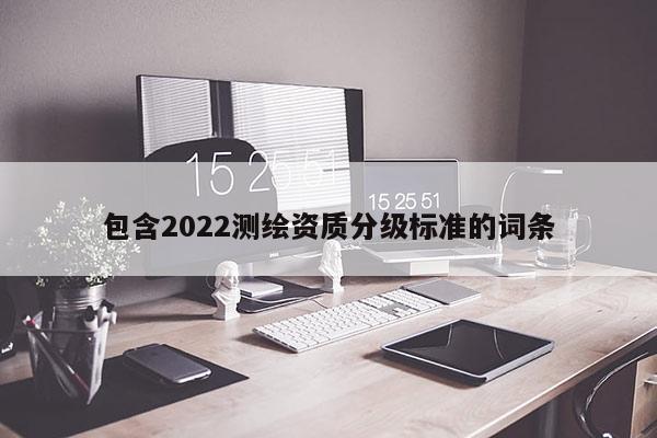 包含2022測(cè)繪資質(zhì)分級(jí)標(biāo)準(zhǔn)的詞條