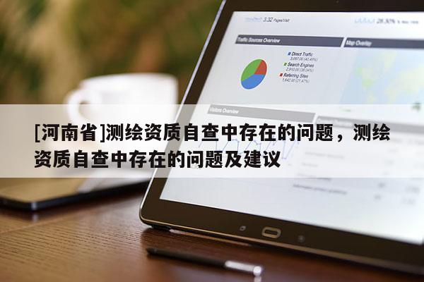 [河南省]測(cè)繪資質(zhì)自查中存在的問(wèn)題，測(cè)繪資質(zhì)自查中存在的問(wèn)題及建議