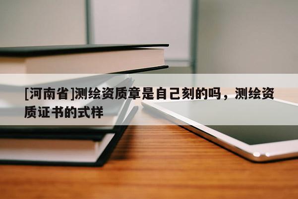 [河南省]測繪資質(zhì)章是自己刻的嗎，測繪資質(zhì)證書的式樣