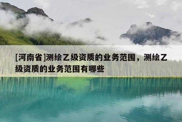 [河南省]測繪乙級資質(zhì)的業(yè)務(wù)范圍，測繪乙級資質(zhì)的業(yè)務(wù)范圍有哪些