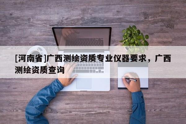 [河南省]廣西測繪資質(zhì)專業(yè)儀器要求，廣西測繪資質(zhì)查詢