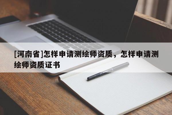 [河南省]怎樣申請測繪師資質(zhì)，怎樣申請測繪師資質(zhì)證書