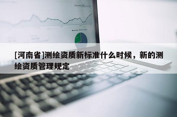 [河南省]測繪資質(zhì)新標準什么時候，新的測繪資質(zhì)管理規(guī)定
